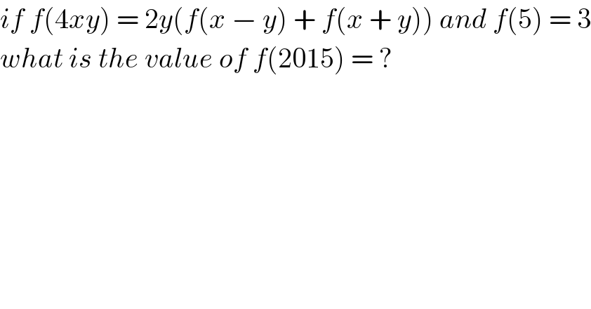 if f(4xy) = 2y(f(x − y) + f(x + y)) and f(5) = 3  what is the value of f(2015) = ?  