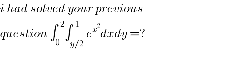 i had solved your previous   question ∫_0 ^(  2) ∫_(y/2) ^(  1) e^x^2  dxdy =?  