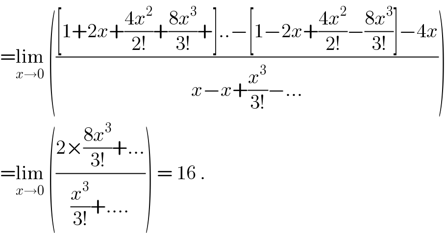 =lim_(x→0)  ((([1+2x+((4x^2 )/(2!))+((8x^3 )/(3!))+]..−[1−2x+((4x^2 )/(2!))−((8x^3 )/(3!))]−4x)/(x−x+(x^3 /(3!))−...)))  =lim_(x→0)  (((2×((8x^3 )/(3!))+...)/((x^3 /(3!))+....))) = 16 .  