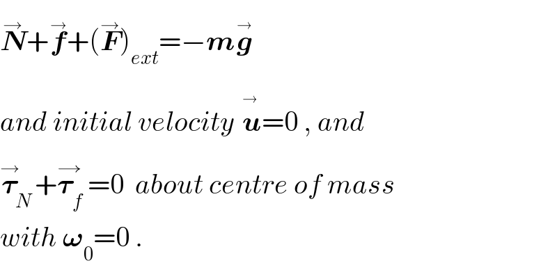 N^→ +f^(→) +(F^(→) )_(ext) =−mg^(→)     and initial velocity u^(→_ ) =0 , and  𝛕_N ^→ +𝛕_f ^(→)  =0  about centre of mass  with 𝛚_0 =0 .  
