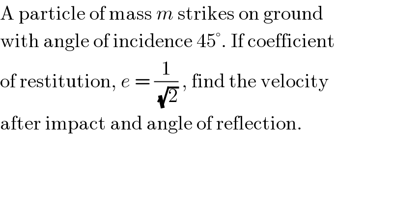 A particle of mass m strikes on ground  with angle of incidence 45°. If coefficient  of restitution, e = (1/(√2)) , find the velocity  after impact and angle of reflection.  