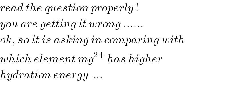 read the question properly !   you are getting it wrong ......  ok, so it is asking in comparing with  which element mg^(2+)  has higher   hydration energy  ...    