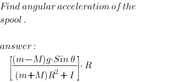 Find angular acceleration of the  spool .    answer :       [(((m−M)g∙Sin θ )/((m+M)R^2  + I))]∙ R  