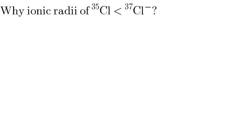 Why ionic radii of^(35) Cl <^(37) Cl^− ?  