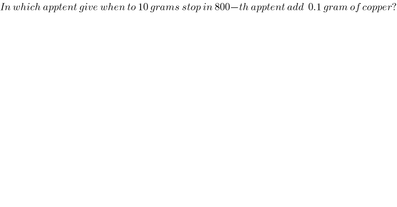 In which apptent give when to 10 grams stop in 800−th apptent add  0.1 gram of copper?  