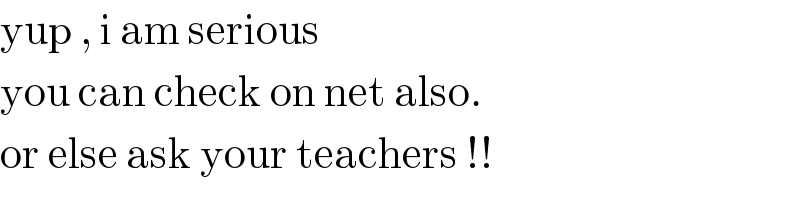 yup , i am serious   you can check on net also.  or else ask your teachers !!  