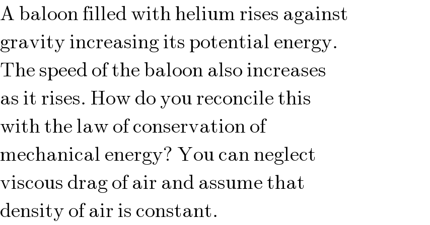 A baloon filled with helium rises against  gravity increasing its potential energy.  The speed of the baloon also increases  as it rises. How do you reconcile this  with the law of conservation of  mechanical energy? You can neglect  viscous drag of air and assume that  density of air is constant.  
