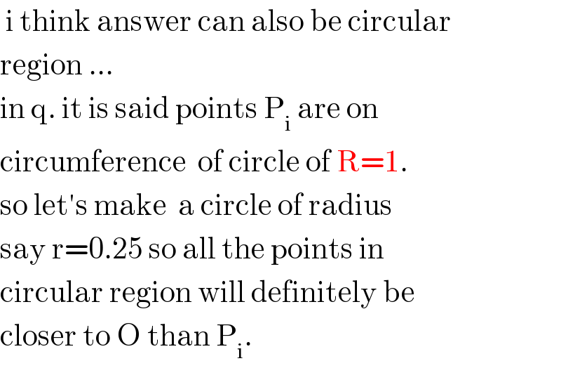  i think answer can also be circular   region ...  in q. it is said points P_i  are on   circumference  of circle of R=1.  so let′s make  a circle of radius   say r=0.25 so all the points in  circular region will definitely be   closer to O than P_i .   