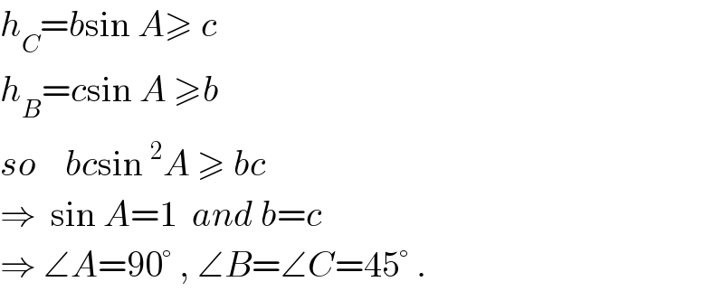 h_C =bsin A≥ c  h_B =csin A ≥b  so    bcsin^2 A ≥ bc  ⇒  sin A=1  and b=c  ⇒ ∠A=90° , ∠B=∠C=45° .  