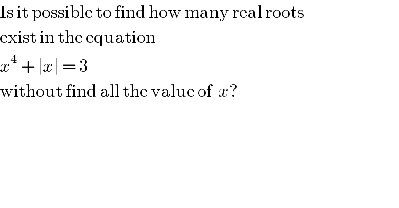 Is it possible to find how many real roots   exist in the equation  x^4  + ∣x∣ = 3  without find all the value of  x?  