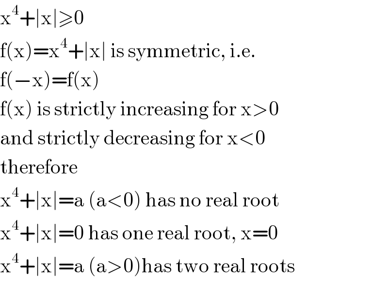 x^4 +∣x∣≥0  f(x)=x^4 +∣x∣ is symmetric, i.e.   f(−x)=f(x)  f(x) is strictly increasing for x>0  and strictly decreasing for x<0  therefore  x^4 +∣x∣=a (a<0) has no real root  x^4 +∣x∣=0 has one real root, x=0  x^4 +∣x∣=a (a>0)has two real roots  