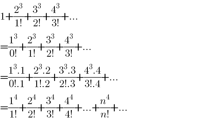 1+(2^3 /(1!))+(3^3 /(2!))+(4^3 /(3!))+...  =(1^3 /(0!))+(2^3 /(1!))+(3^3 /(2!))+(4^3 /(3!))+...  =((1^3 .1)/(0!.1))+((2^3 .2)/(1!.2))+((3^3 .3)/(2!.3))+((4^3 .4)/(3!.4))+...  =(1^4 /(1!))+(2^4 /(2!))+(3^4 /(3!))+(4^4 /(4!))+...+(n^4 /(n!))+...    