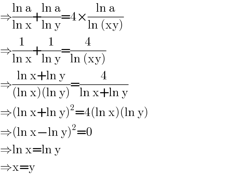 ⇒((ln a)/(ln x))+((ln a)/(ln y))=4×((ln a)/(ln (xy)))  ⇒(1/(ln x))+(1/(ln y))=(4/(ln (xy)))  ⇒((ln x+ln y)/((ln x)(ln y)))=(4/(ln x+ln y))  ⇒(ln x+ln y)^2 =4(ln x)(ln y)  ⇒(ln x−ln y)^2 =0  ⇒ln x=ln y  ⇒x=y  