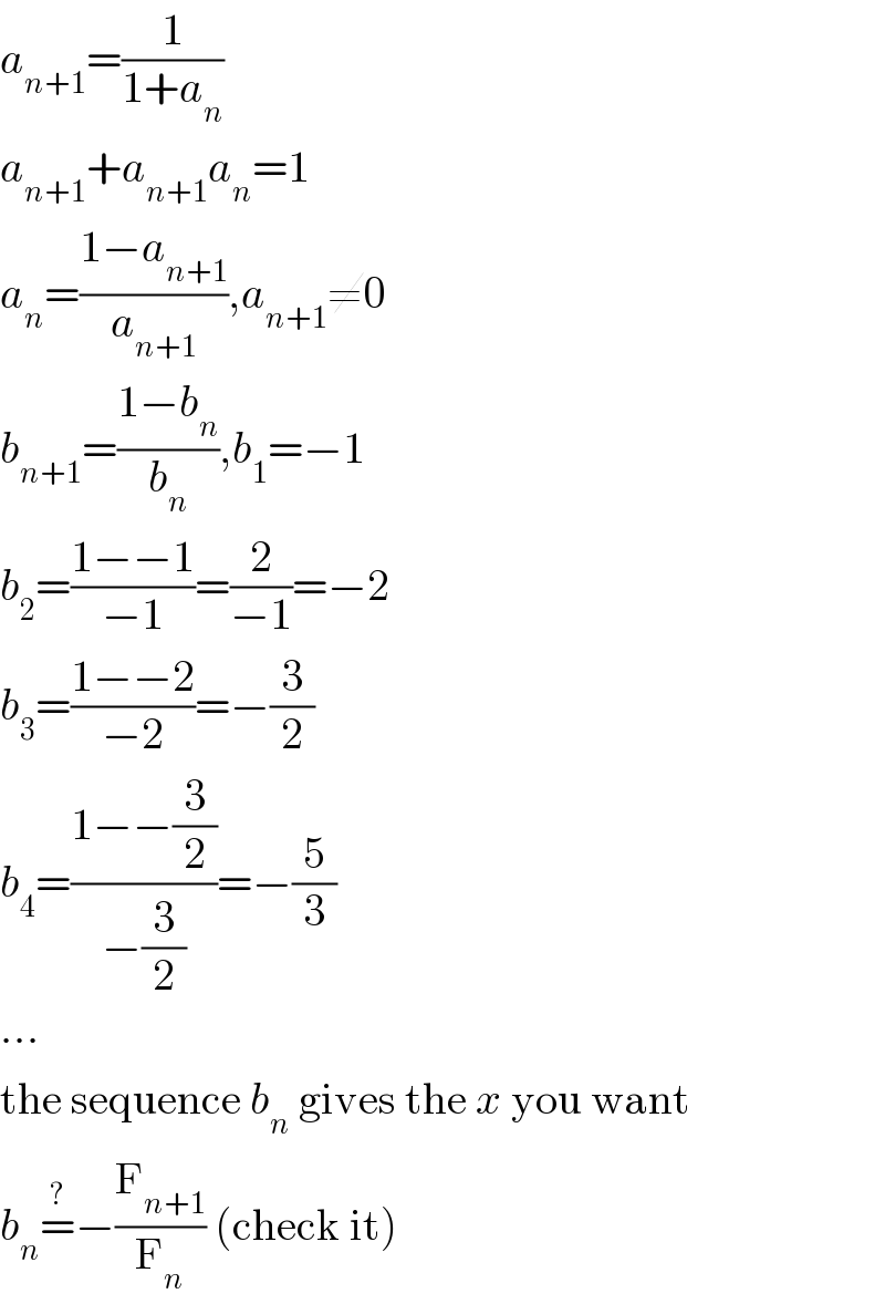 a_(n+1) =(1/(1+a_n ))  a_(n+1) +a_(n+1) a_n =1  a_n =((1−a_(n+1) )/a_(n+1) ),a_(n+1) ≠0  b_(n+1) =((1−b_n )/b_n ),b_1 =−1  b_2 =((1−−1)/(−1))=(2/(−1))=−2  b_3 =((1−−2)/(−2))=−(3/2)  b_4 =((1−−(3/2))/(−(3/2)))=−(5/3)  ∙∙∙  the sequence b_n  gives the x you want  b_n =^? −(F_(n+1) /F_n ) (check it)  