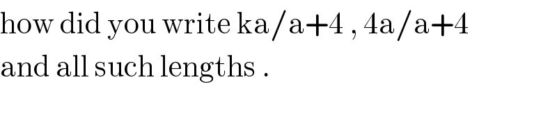 how did you write ka/a+4 , 4a/a+4  and all such lengths .  