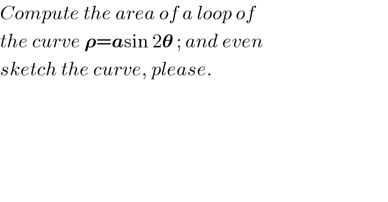 Compute the area of a loop of  the curve 𝛒=asin 2𝛉 ; and even  sketch the curve, please.  