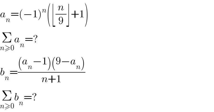 a_n =(−1)^n (⌊(n/9)⌋+1)  Σ_(n≥0) a_n =?  b_n =(((a_n −1)(9−a_n ))/(n+1))  Σ_(n≥0) b_n =?  