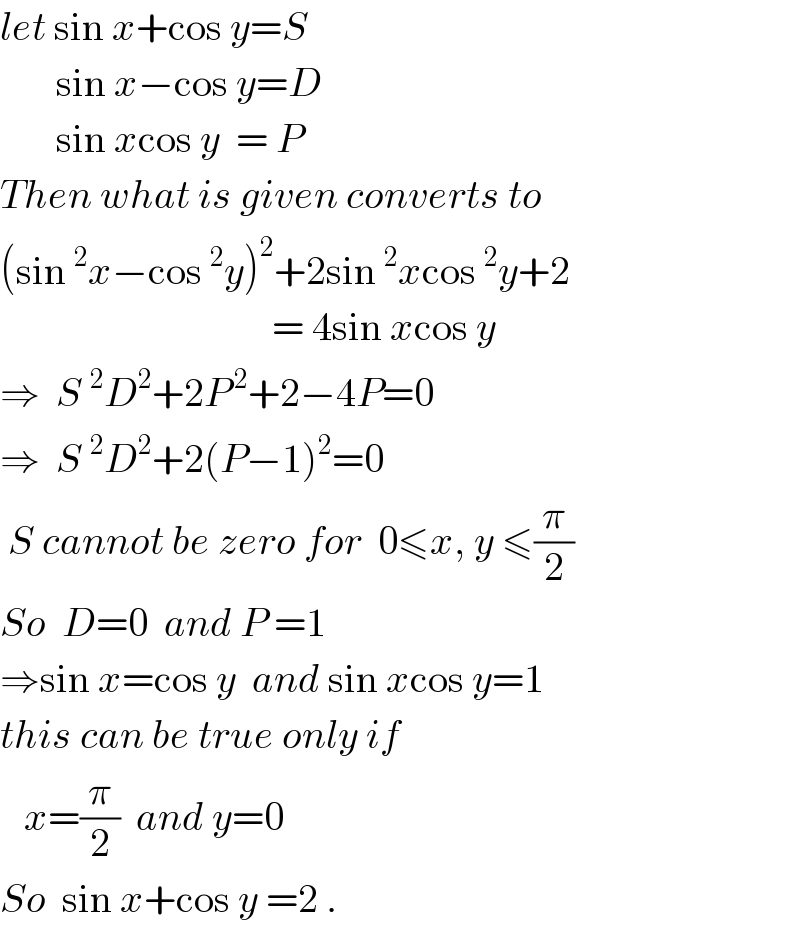 let sin x+cos y=S         sin x−cos y=D         sin xcos y  = P  Then what is given converts to  (sin^2 x−cos^2 y)^2 +2sin^2 xcos^2 y+2                                    = 4sin xcos y  ⇒  S^(  2) D^2 +2P^( 2) +2−4P=0  ⇒  S^(  2) D^2 +2(P−1)^2 =0   S cannot be zero for  0≤x, y ≤(π/2)  So  D=0  and P =1  ⇒sin x=cos y  and sin xcos y=1  this can be true only if     x=(π/2)  and y=0  So  sin x+cos y =2 .  