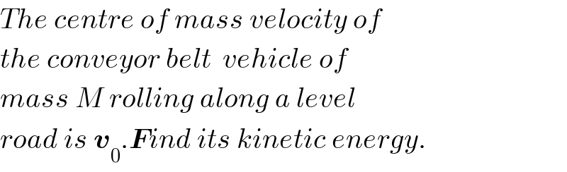 The centre of mass velocity of  the conveyor belt  vehicle of   mass M rolling along a level   road is v_0 .Find its kinetic energy.  