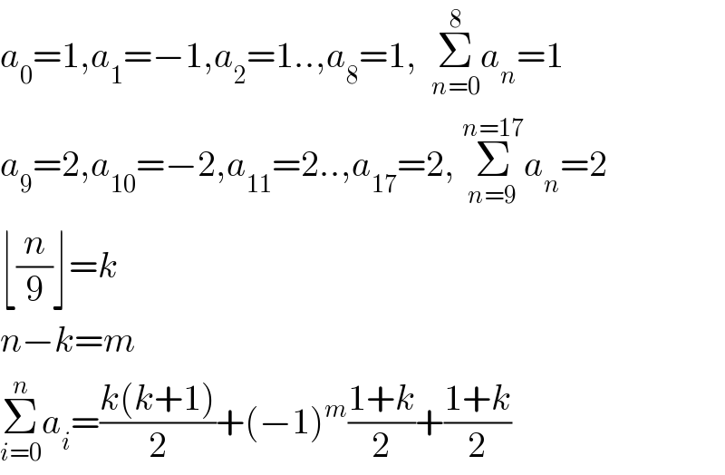 a_0 =1,a_1 =−1,a_2 =1..,a_8 =1,  Σ_(n=0) ^8 a_n =1  a_9 =2,a_(10) =−2,a_(11) =2..,a_(17) =2, Σ_(n=9) ^(n=17) a_n =2  ⌊(n/9)⌋=k  n−k=m  Σ_(i=0) ^n a_i =((k(k+1))/2)+(−1)^m ((1+k)/2)+((1+k)/2)  