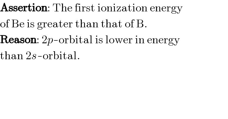 Assertion: The first ionization energy  of Be is greater than that of B.  Reason: 2p-orbital is lower in energy  than 2s-orbital.  