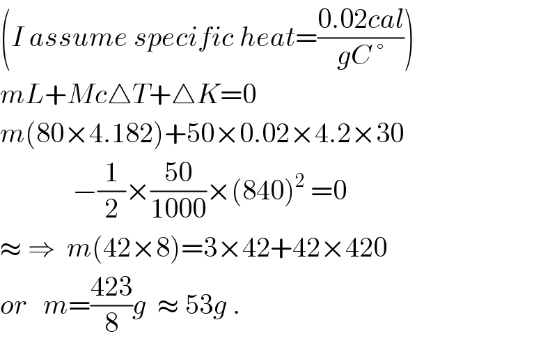 (I assume specific heat=((0.02cal)/(gC °)))  mL+Mc△T+△K=0  m(80×4.182)+50×0.02×4.2×30               −(1/2)×((50)/(1000))×(840)^2  =0  ≈ ⇒  m(42×8)=3×42+42×420  or   m=((423)/8)g  ≈ 53g .  