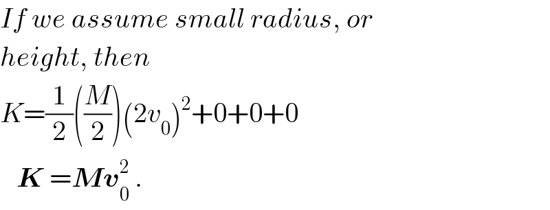 If we assume small radius, or  height, then  K=(1/2)((M/2))(2v_0 )^2 +0+0+0     K =Mv_0 ^2  .  