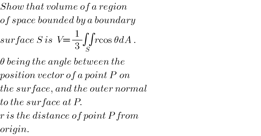 Show that volume of a region  of space bounded by a boundary  surface S is  V= (1/3)∫∫_(S ) rcos θdA .  θ being the angle between the  position vector of a point P  on  the surface, and the outer normal  to the surface at P.  r is the distance of point P from  origin.  