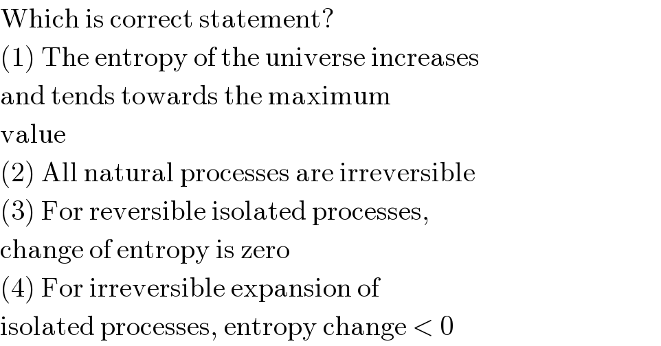 Which is correct statement?  (1) The entropy of the universe increases  and tends towards the maximum  value  (2) All natural processes are irreversible  (3) For reversible isolated processes,  change of entropy is zero  (4) For irreversible expansion of  isolated processes, entropy change < 0  