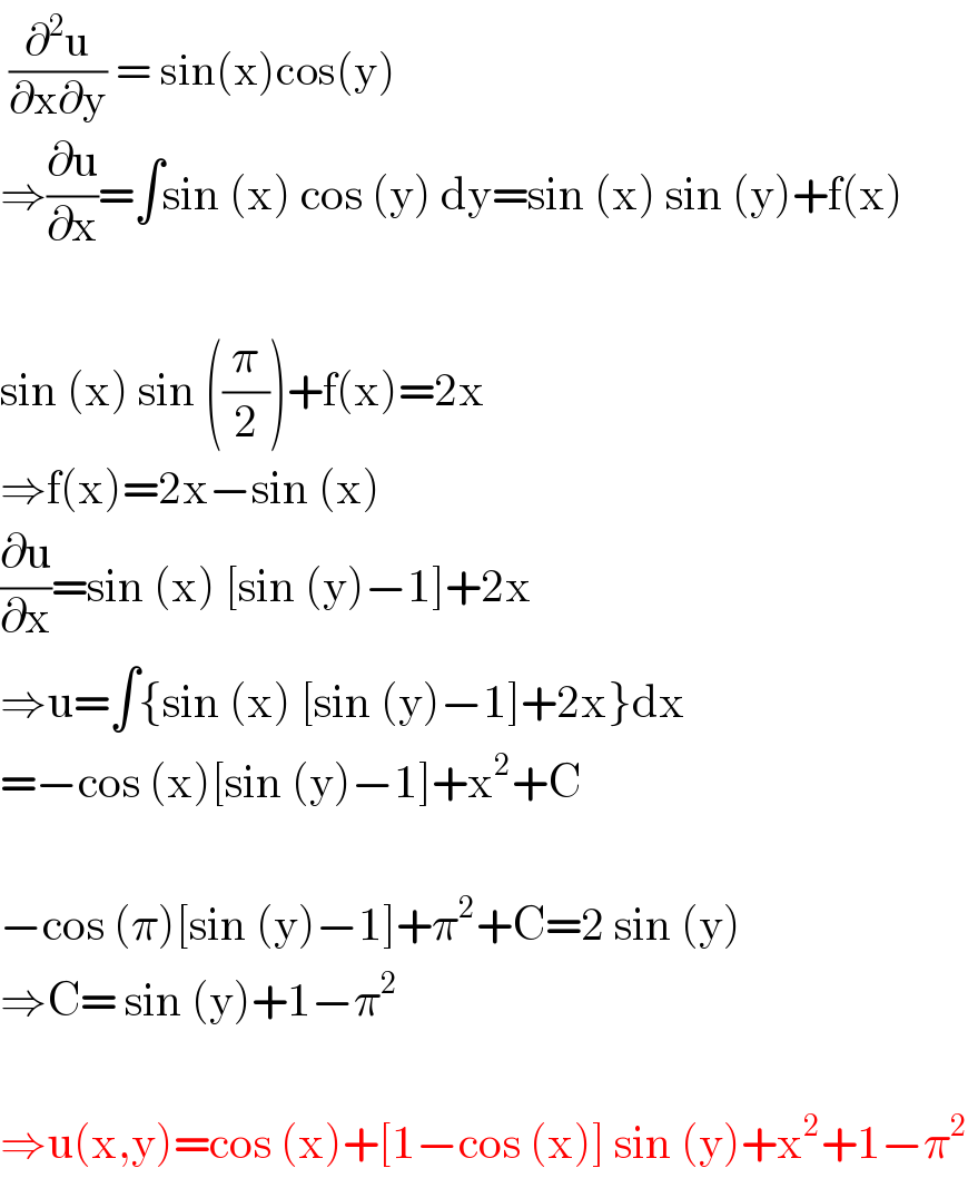  (∂^2 u/(∂x∂y)) = sin(x)cos(y)  ⇒(∂u/∂x)=∫sin (x) cos (y) dy=sin (x) sin (y)+f(x)    sin (x) sin ((π/2))+f(x)=2x  ⇒f(x)=2x−sin (x)  (∂u/∂x)=sin (x) [sin (y)−1]+2x  ⇒u=∫{sin (x) [sin (y)−1]+2x}dx  =−cos (x)[sin (y)−1]+x^2 +C    −cos (π)[sin (y)−1]+π^2 +C=2 sin (y)  ⇒C= sin (y)+1−π^2     ⇒u(x,y)=cos (x)+[1−cos (x)] sin (y)+x^2 +1−π^2   