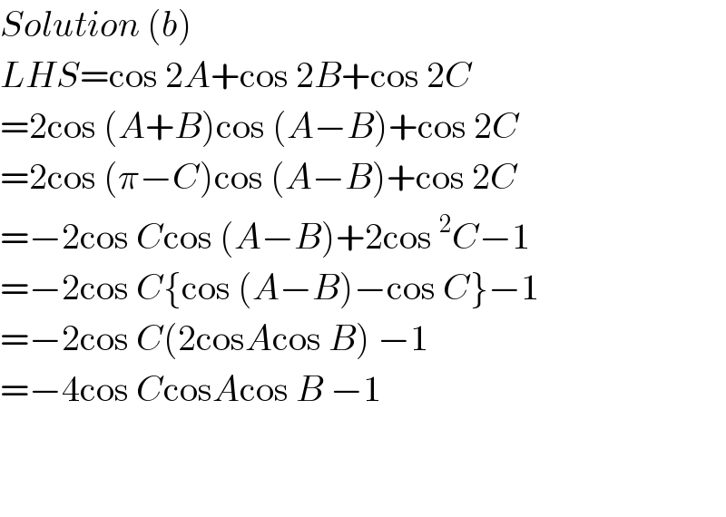 Solution (b)  LHS=cos 2A+cos 2B+cos 2C  =2cos (A+B)cos (A−B)+cos 2C  =2cos (π−C)cos (A−B)+cos 2C  =−2cos Ccos (A−B)+2cos^2 C−1  =−2cos C{cos (A−B)−cos C}−1  =−2cos C(2cosAcos B) −1  =−4cos CcosAcos B −1      