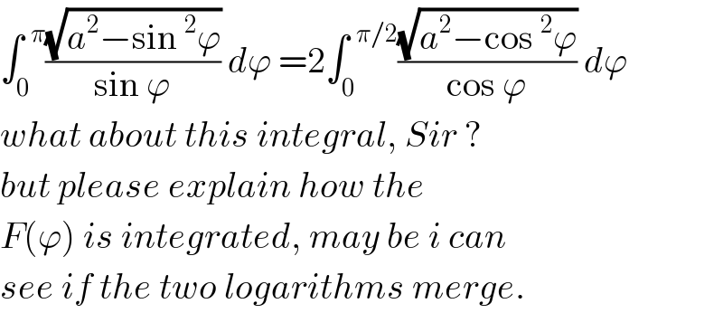 ∫_0 ^(  π) ((√(a^2 −sin^2 ϕ))/(sin ϕ)) dϕ =2∫_0 ^(  π/2) ((√(a^2 −cos^2 ϕ))/(cos ϕ)) dϕ  what about this integral, Sir ?  but please explain how the  F(ϕ) is integrated, may be i can  see if the two logarithms merge.  