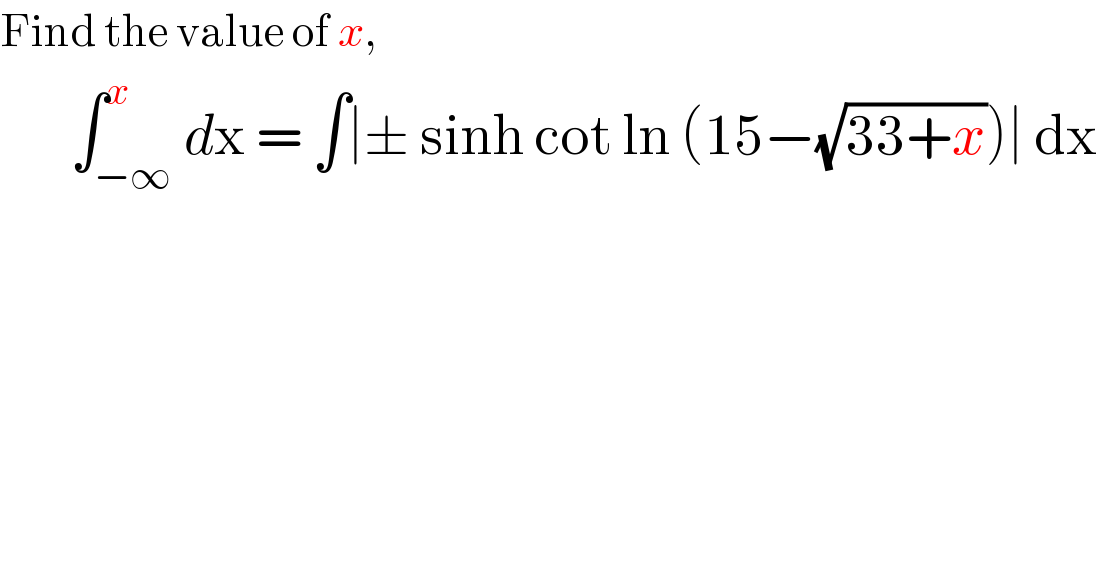 Find the value of x,         ∫_(−∞) ^x dx = ∫∣± sinh cot ln (15−(√(33+x)))∣ dx  