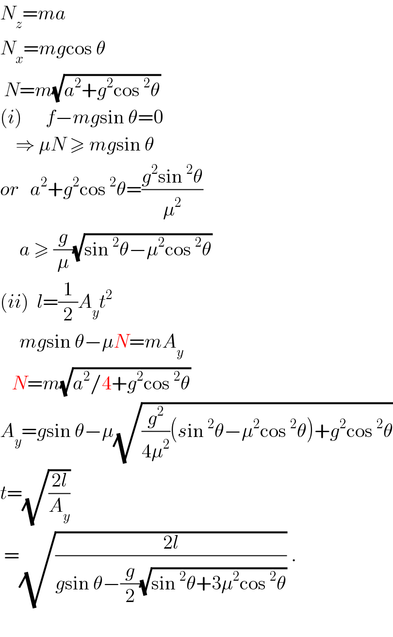 N_z =ma  N_x =mgcos θ   N=m(√(a^2 +g^2 cos^2 θ))  (i)      f−mgsin θ=0      ⇒ μN ≥ mgsin θ  or   a^2 +g^2 cos^2 θ=((g^2 sin^2 θ)/μ^2 )       a ≥ (g/μ)(√(sin^2 θ−μ^2 cos^2 θ))   (ii)  l=(1/2)A_y t^2        mgsin θ−μN=mA_y      N=m(√(a^2 /4+g^2 cos^2 θ))   A_y =gsin θ−μ(√((g^2 /(4μ^2 ))(sin^2 θ−μ^2 cos^2 θ)+g^2 cos^2 θ))  t=(√((2l)/A_y ))   =(√((2l)/(gsin θ−(g/2)(√(sin^2 θ+3μ^2 cos^2 θ))))) .    