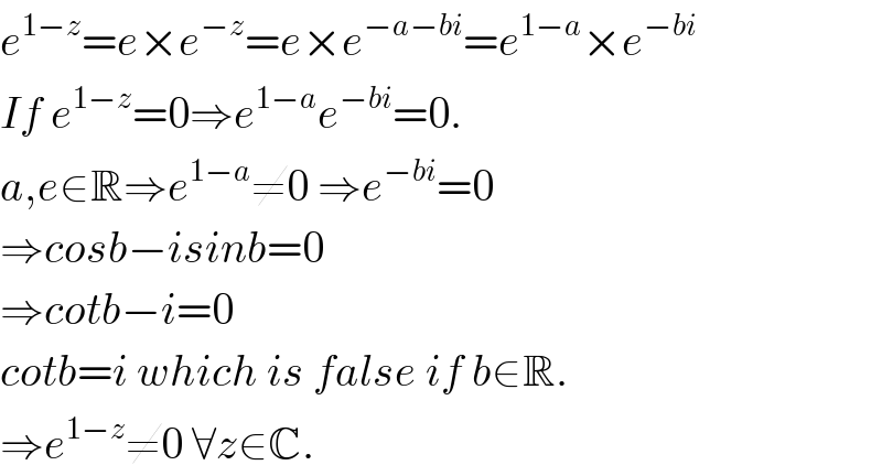 e^(1−z) =e×e^(−z) =e×e^(−a−bi) =e^(1−a) ×e^(−bi)   If e^(1−z) =0⇒e^(1−a) e^(−bi) =0.  a,e∈R⇒e^(1−a) ≠0 ⇒e^(−bi) =0  ⇒cosb−isinb=0  ⇒cotb−i=0  cotb=i which is false if b∈R.  ⇒e^(1−z) ≠0 ∀z∈C.  