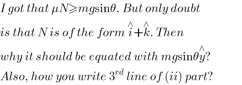 I got that μN≥mgsinθ. But only doubt  is that N is of the form i^∧ +k^∧ . Then  why it should be equated with mgsinθy^∧ ?  Also, how you write 3^(rd)  line of (ii) part?  
