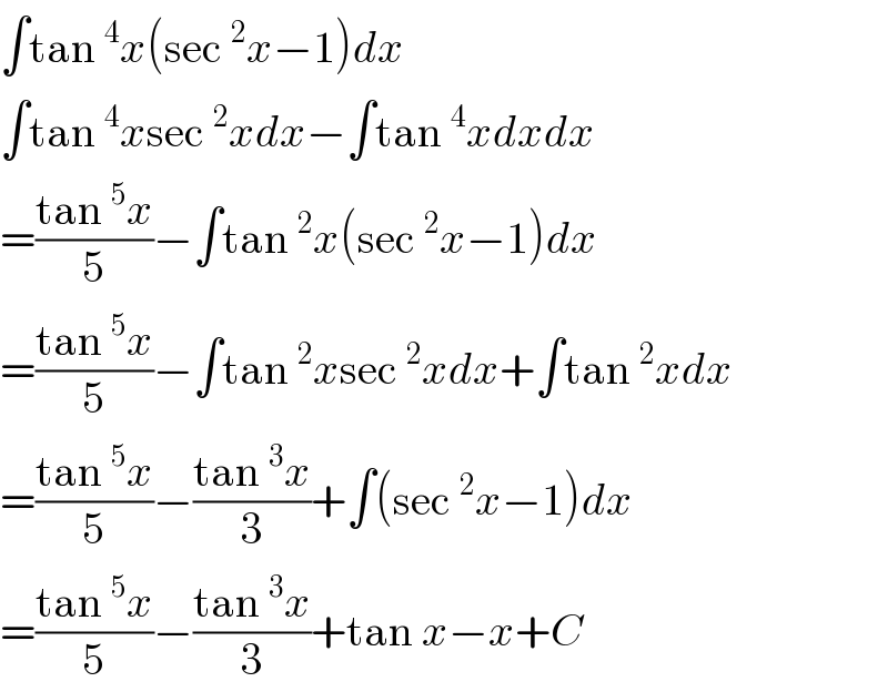 ∫tan^4 x(sec^2 x−1)dx  ∫tan^4 xsec^2 xdx−∫tan^4 xdxdx  =((tan^5 x)/5)−∫tan^2 x(sec^2 x−1)dx  =((tan^5 x)/5)−∫tan^2 xsec^2 xdx+∫tan^2 xdx  =((tan^5 x)/5)−((tan^3 x)/3)+∫(sec^2 x−1)dx  =((tan^5 x)/5)−((tan^3 x)/3)+tan x−x+C  