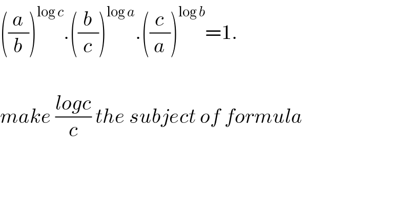 ((a/b))^(log c) .((b/c))^(log a) .((c/a))^(log b) =1.    make ((logc)/c) the subject of formula  