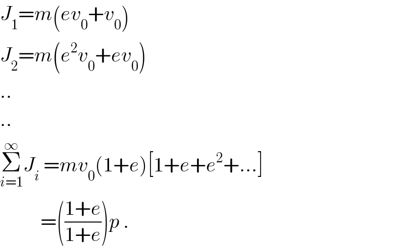 J_1 =m(ev_0 +v_0 )  J_2 =m(e^2 v_0 +ev_0 )  ..  ..  Σ_(i=1) ^∞ J_i  =mv_0 (1+e)[1+e+e^2 +...]            =(((1+e)/(1+e)))p .  