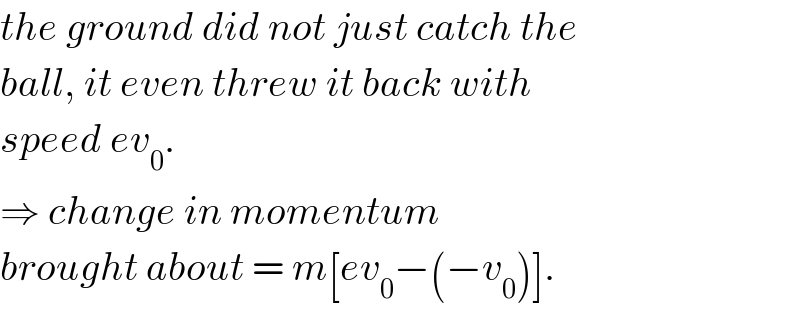 the ground did not just catch the  ball, it even threw it back with  speed ev_0 .  ⇒ change in momentum  brought about = m[ev_0 −(−v_0 )].  