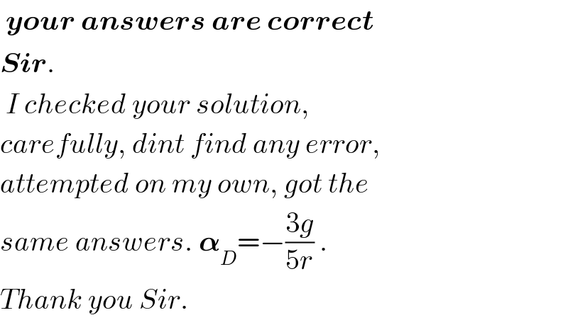  your answers are correct   Sir.   I checked your solution,  carefully, dint find any error,  attempted on my own, got the  same answers. 𝛂_D =−((3g)/(5r)) .  Thank you Sir.  