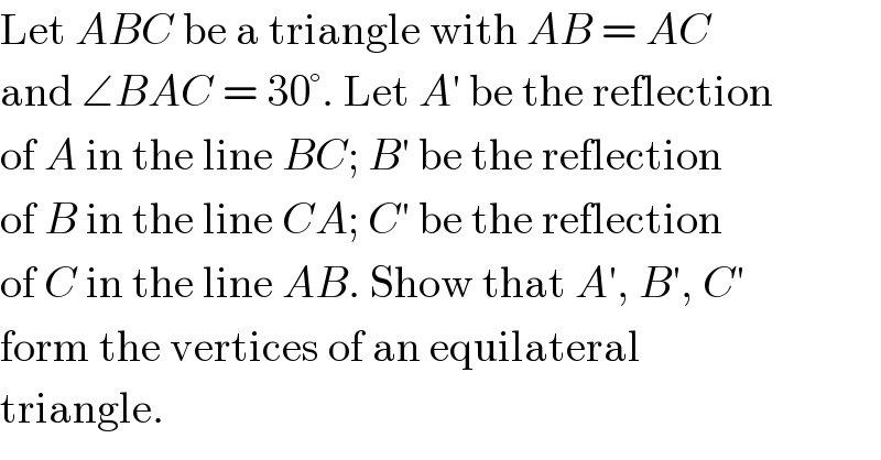 Let ABC be a triangle with AB = AC  and ∠BAC = 30°. Let A′ be the reflection  of A in the line BC; B′ be the reflection  of B in the line CA; C′ be the reflection  of C in the line AB. Show that A′, B′, C′  form the vertices of an equilateral  triangle.  