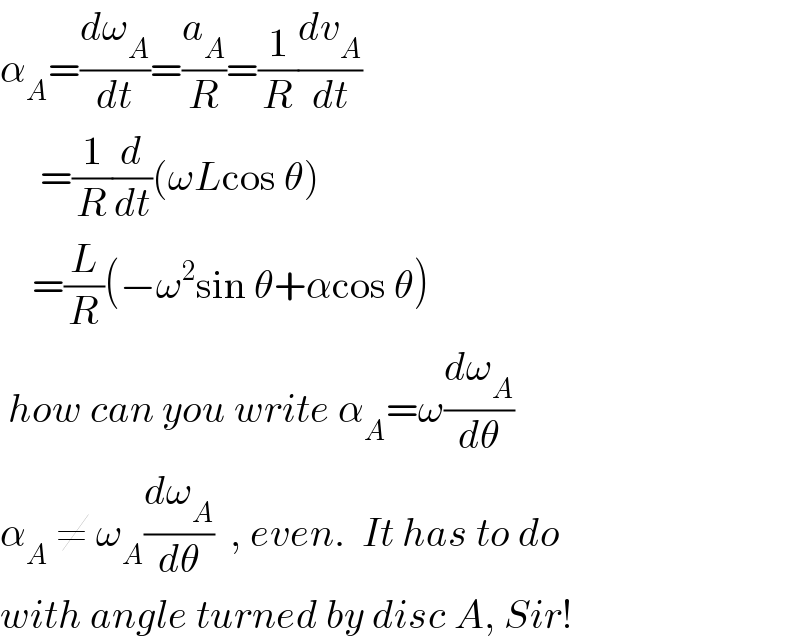 α_A =(dω_A /dt)=(a_A /R)=(1/R)(dv_A /dt)       =(1/R)(d/dt)(ωLcos θ)      =(L/R)(−ω^2 sin θ+αcos θ)   how can you write α_A =ω(dω_A /dθ)  α_A  ≠ ω_A (dω_A /dθ)  , even.  It has to do  with angle turned by disc A, Sir!  