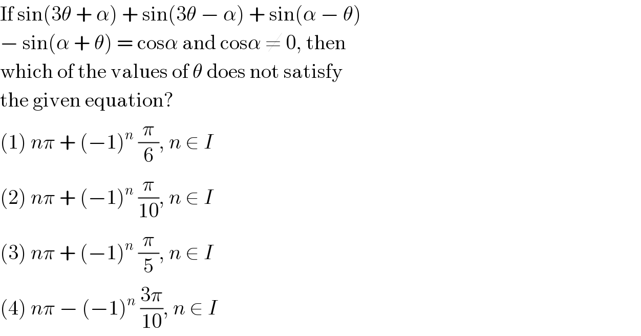 If sin(3θ + α) + sin(3θ − α) + sin(α − θ)  − sin(α + θ) = cosα and cosα ≠ 0, then  which of the values of θ does not satisfy  the given equation?  (1) nπ + (−1)^n  (π/6), n ∈ I  (2) nπ + (−1)^n  (π/(10)), n ∈ I  (3) nπ + (−1)^n  (π/5), n ∈ I  (4) nπ − (−1)^n  ((3π)/(10)), n ∈ I  
