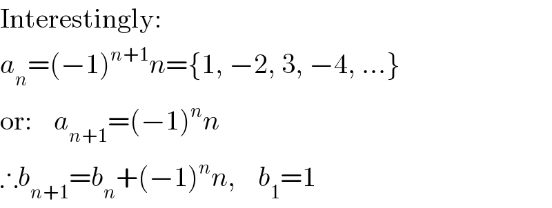 Interestingly:  a_n =(−1)^(n+1) n={1, −2, 3, −4, ...}  or:    a_(n+1) =(−1)^n n  ∴b_(n+1) =b_n +(−1)^n n,    b_1 =1  