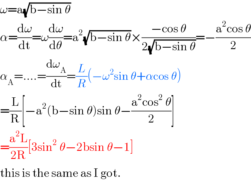 ω=a(√(b−sin θ))  α=(dω/dt)=ω(dω/dθ)=a^2 (√(b−sin θ))×((−cos θ)/(2(√(b−sin θ))))=−((a^2 cos θ)/2)  α_A =....=(dω_A /dt)=(L/R)(−ω^2 sin θ+αcos θ)  =(L/R)[−a^2 (b−sin θ)sin θ−((a^2 cos^2  θ)/2)]  =((a^2 L)/(2R))[3sin^2  θ−2bsin θ−1]  this is the same as I got.  