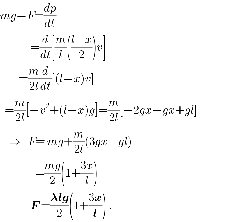 mg−F=(dp/dt)               =(d/dt)[(m/l)(((l−x)/2))v]          =(m/(2l))(d/dt)[(l−x)v]    =(m/(2l))[−v^2 +(l−x)g]=(m/(2l))[−2gx−gx+gl]      ⇒   F= mg+(m/(2l))(3gx−gl)                 =((mg)/2)(1+((3x)/l))               F =((𝛌lg)/2)(1+((3x)/l)) .  