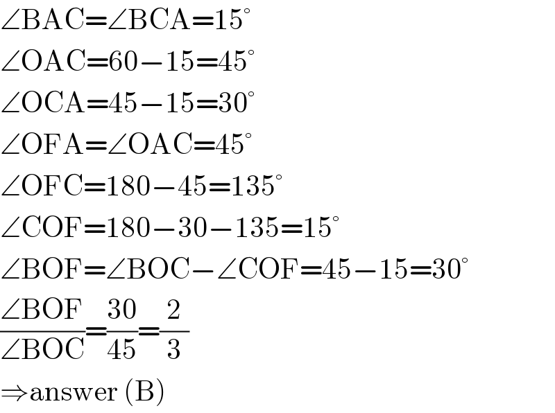 ∠BAC=∠BCA=15°  ∠OAC=60−15=45°  ∠OCA=45−15=30°  ∠OFA=∠OAC=45°  ∠OFC=180−45=135°  ∠COF=180−30−135=15°  ∠BOF=∠BOC−∠COF=45−15=30°  ((∠BOF)/(∠BOC))=((30)/(45))=(2/3)  ⇒answer (B)  