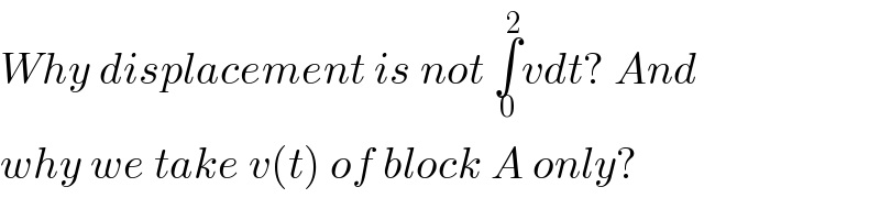 Why displacement is not ∫_0 ^2 vdt? And  why we take v(t) of block A only?  
