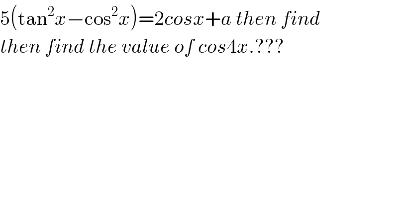 5(tan^2 x−cos^2 x)=2cosx+a then find  then find the value of cos4x.???  